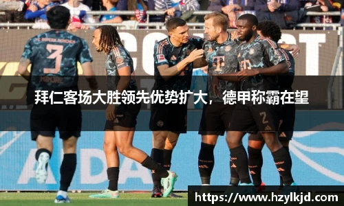 拜仁客场大胜领先优势扩大，德甲称霸在望