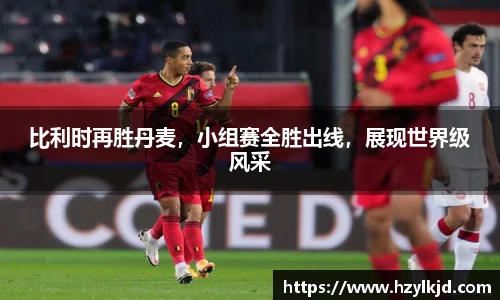 比利时再胜丹麦，小组赛全胜出线，展现世界级风采