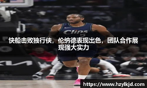 快船击败独行侠，伦纳德表现出色，团队合作展现强大实力