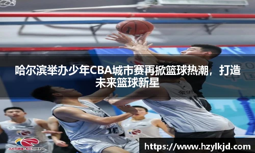 哈尔滨举办少年CBA城市赛再掀篮球热潮，打造未来篮球新星