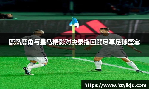 鹿岛鹿角与皇马精彩对决录播回顾尽享足球盛宴