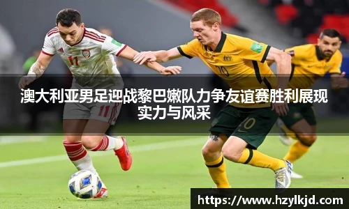 澳大利亚男足迎战黎巴嫩队力争友谊赛胜利展现实力与风采