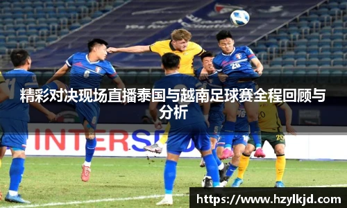 精彩对决现场直播泰国与越南足球赛全程回顾与分析