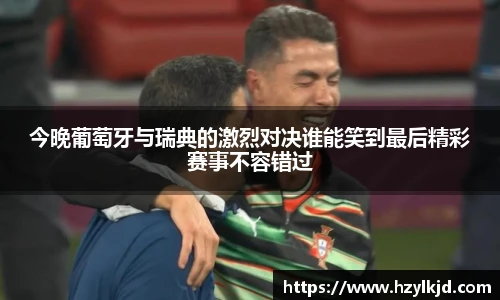 今晚葡萄牙与瑞典的激烈对决谁能笑到最后精彩赛事不容错过