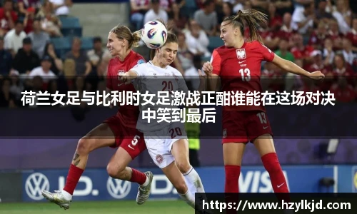荷兰女足与比利时女足激战正酣谁能在这场对决中笑到最后