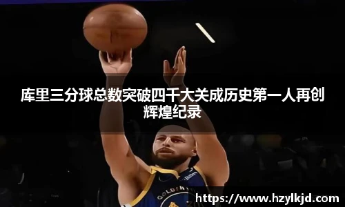库里三分球总数突破四千大关成历史第一人再创辉煌纪录